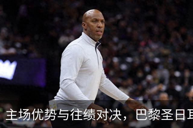 主场优势与往绩对决，巴黎圣日耳曼迎战勒芒