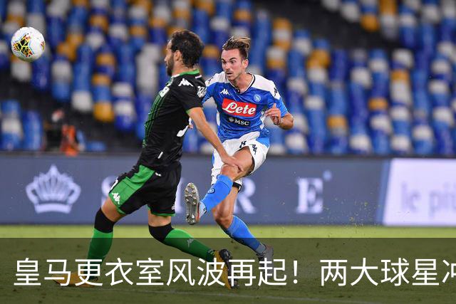 皇马更衣室风波再起！两大球星冲突，穆里尼奥是否能扭转局势？