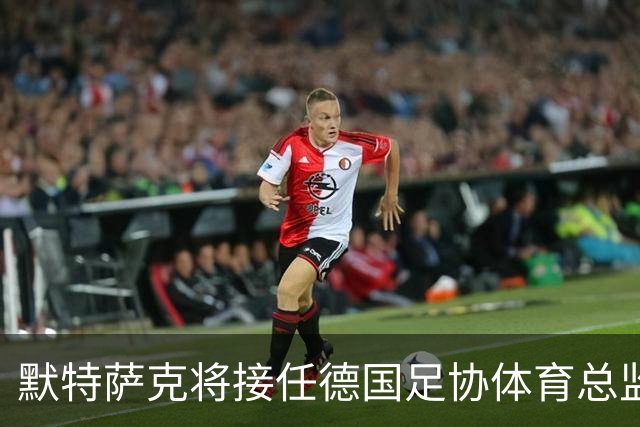 默特萨克将接任德国足协体育总监职位，开启全新征程